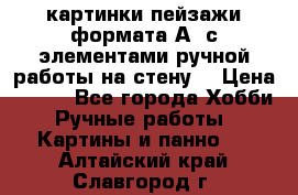  картинки-пейзажи формата А4 с элементами ручной работы на стену. › Цена ­ 599 - Все города Хобби. Ручные работы » Картины и панно   . Алтайский край,Славгород г.